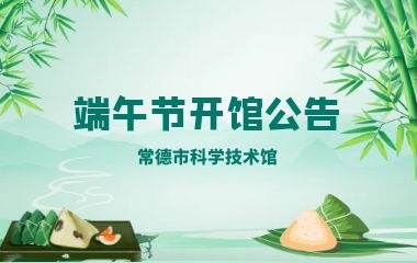 常德市科学技术馆 关于2023年端午节期间开闭馆时间的公告